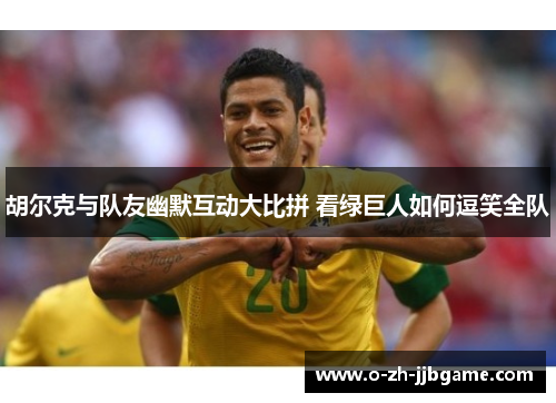 胡尔克与队友幽默互动大比拼 看绿巨人如何逗笑全队