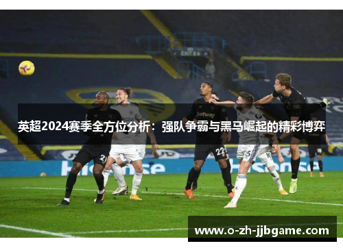 英超2024赛季全方位分析：强队争霸与黑马崛起的精彩博弈