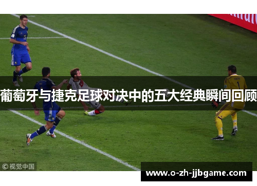 葡萄牙与捷克足球对决中的五大经典瞬间回顾