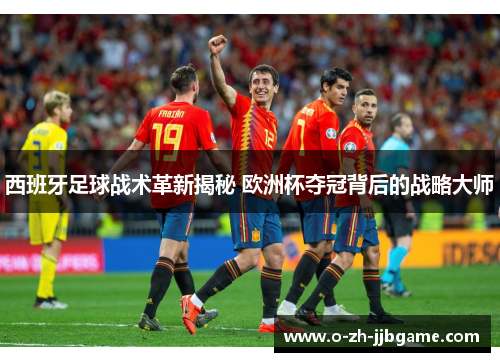 西班牙足球战术革新揭秘 欧洲杯夺冠背后的战略大师