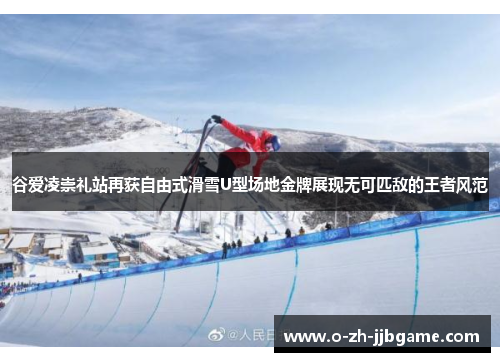 谷爱凌崇礼站再获自由式滑雪U型场地金牌展现无可匹敌的王者风范 谷爱凌崇礼站再获自由式滑雪U型场地金牌展现无可匹敌的王者风范