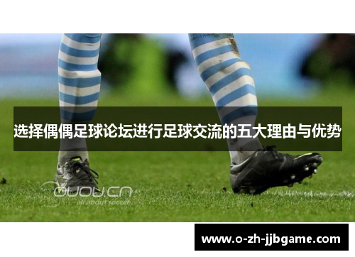选择偶偶足球论坛进行足球交流的五大理由与优势