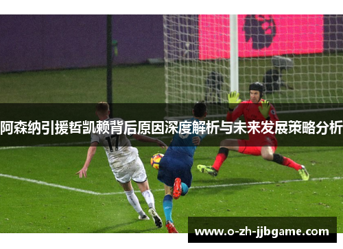 阿森纳引援哲凯赖背后原因深度解析与未来发展策略分析