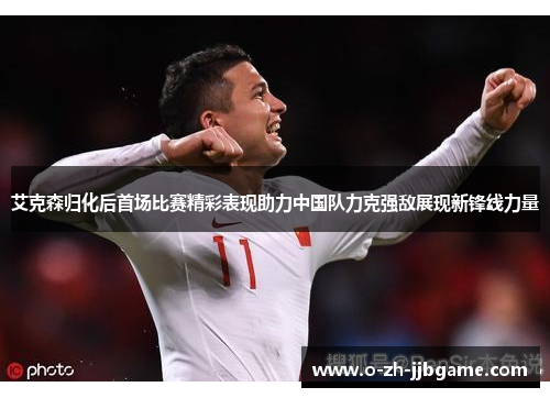 艾克森归化后首场比赛精彩表现助力中国队力克强敌展现新锋线力量