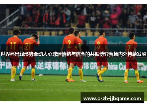 世界杯出线形势牵动人心球迷情绪与信念的共振博弈赛场内外持续发酵