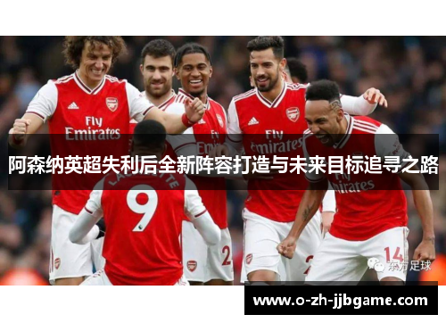 阿森纳英超失利后全新阵容打造与未来目标追寻之路