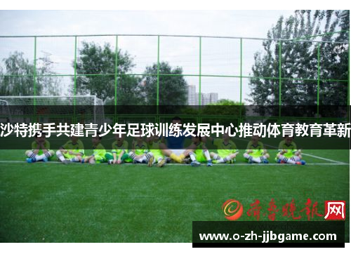 沙特携手共建青少年足球训练发展中心推动体育教育革新